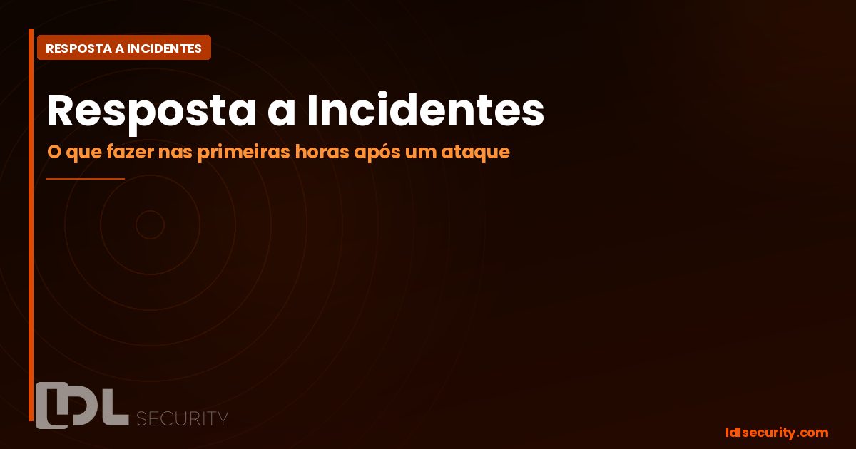 Resposta a Incidentes: O Que Fazer nas Primeiras Horas Após um Ataque